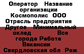 Оператор › Название организации ­ Космополис, ООО › Отрасль предприятия ­ Другое › Минимальный оклад ­ 25 000 - Все города Работа » Вакансии   . Свердловская обл.,Реж г.